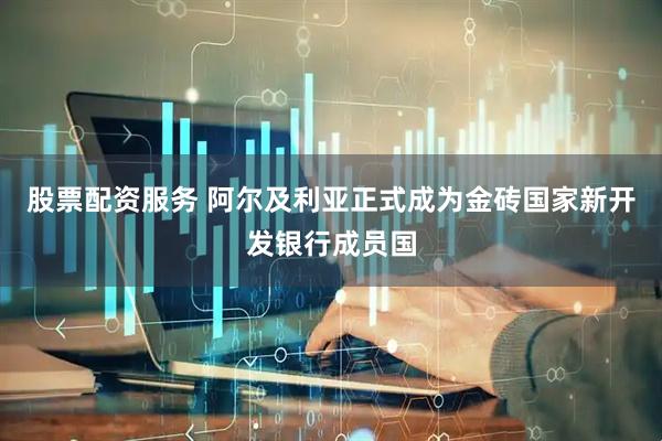 股票配资服务 阿尔及利亚正式成为金砖国家新开发银行成员国