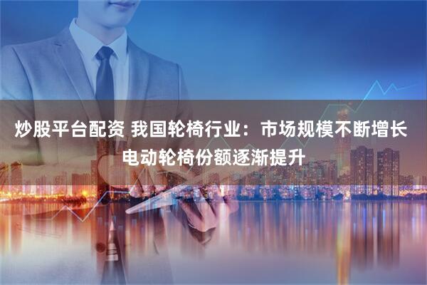炒股平台配资 我国轮椅行业：市场规模不断增长 电动轮椅份额逐渐提升