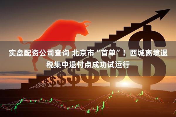 实盘配资公司查询 北京市“首单”！西城离境退税集中退付点成功试运行