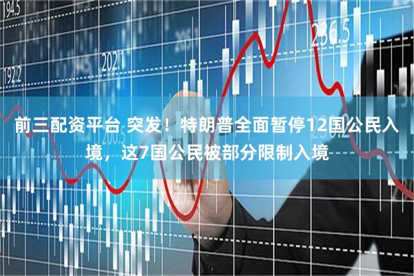 前三配资平台 突发！特朗普全面暂停12国公民入境，这7国公民被部分限制入境