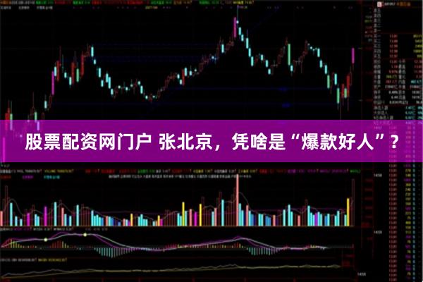 股票配资网门户 张北京，凭啥是“爆款好人”？