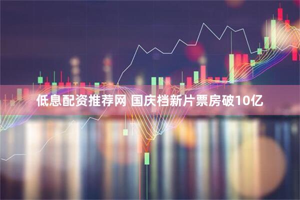 低息配资推荐网 国庆档新片票房破10亿
