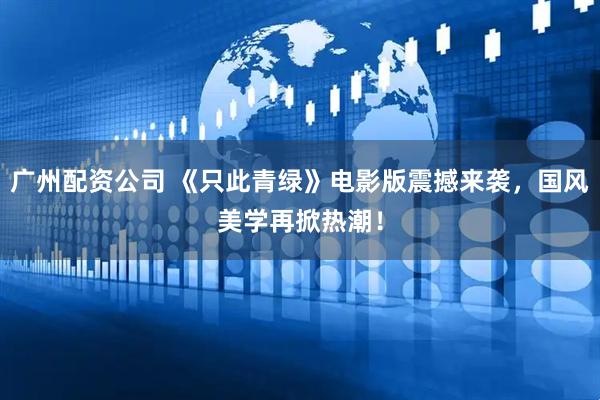 广州配资公司 《只此青绿》电影版震撼来袭，国风美学再掀热潮！