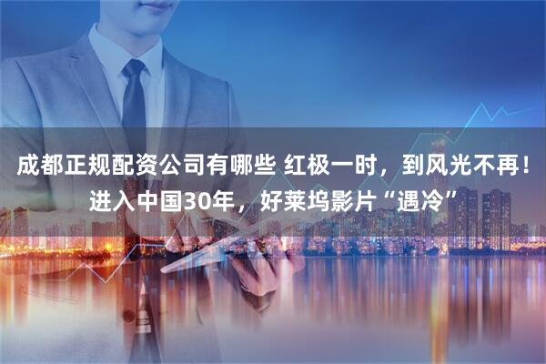 成都正规配资公司有哪些 红极一时，到风光不再！进入中国30年，好莱坞影片“遇冷”