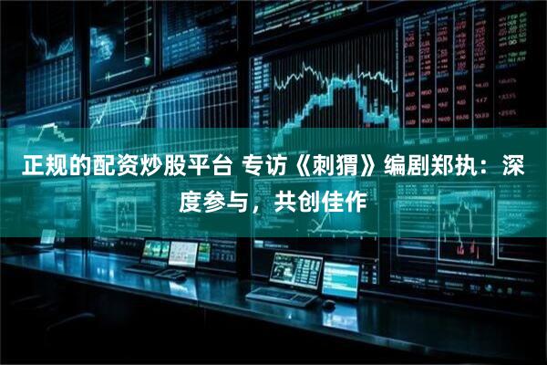 正规的配资炒股平台 专访《刺猬》编剧郑执：深度参与，共创佳作