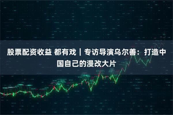股票配资收益 都有戏｜专访导演乌尔善：打造中国自己的漫改大片