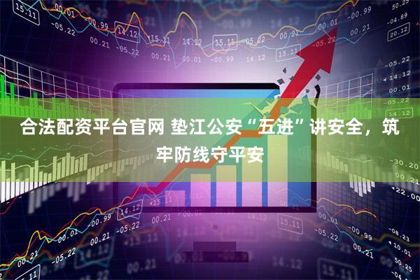 合法配资平台官网 垫江公安“五进”讲安全，筑牢防线守平安