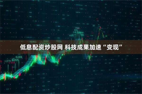 低息配资炒股网 科技成果加速“变现”