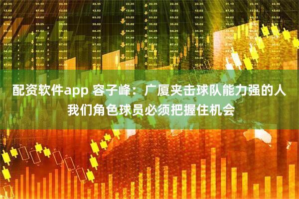配资软件app 容子峰：广厦夹击球队能力强的人 我们角色球员必须把握住机会